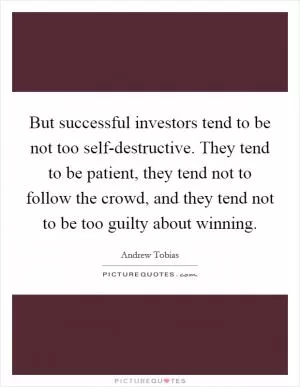 But successful investors tend to be not too self-destructive. They tend to be patient, they tend not to follow the crowd, and they tend not to be too guilty about winning Picture Quote #1