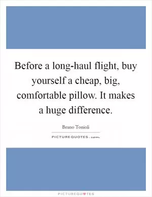 Before a long-haul flight, buy yourself a cheap, big, comfortable pillow. It makes a huge difference Picture Quote #1