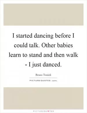 I started dancing before I could talk. Other babies learn to stand and then walk - I just danced Picture Quote #1