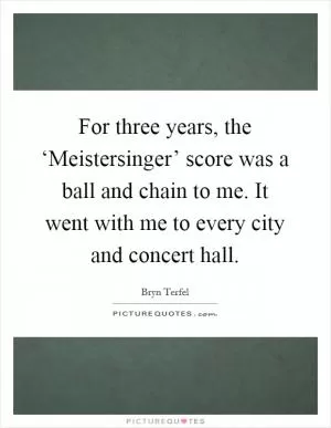 For three years, the ‘Meistersinger’ score was a ball and chain to me. It went with me to every city and concert hall Picture Quote #1