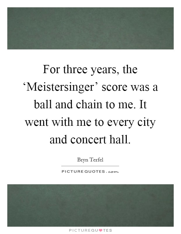 For three years, the ‘Meistersinger' score was a ball and chain to me. It went with me to every city and concert hall Picture Quote #1