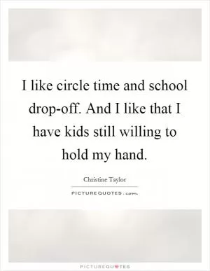 I like circle time and school drop-off. And I like that I have kids still willing to hold my hand Picture Quote #1