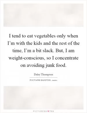 I tend to eat vegetables only when I’m with the kids and the rest of the time, I’m a bit slack. But, I am weight-conscious, so I concentrate on avoiding junk food Picture Quote #1