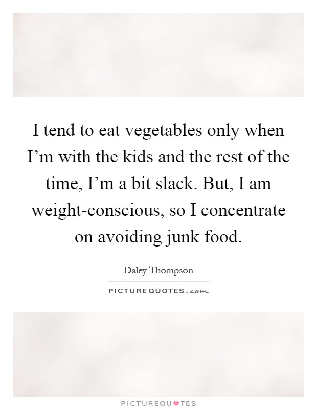 I tend to eat vegetables only when I'm with the kids and the rest of the time, I'm a bit slack. But, I am weight-conscious, so I concentrate on avoiding junk food Picture Quote #1