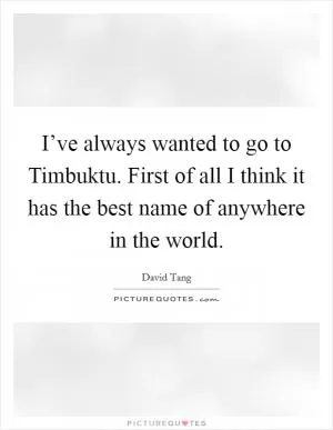 I’ve always wanted to go to Timbuktu. First of all I think it has the best name of anywhere in the world Picture Quote #1