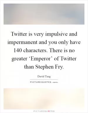 Twitter is very impulsive and impermanent and you only have 140 characters. There is no greater ‘Emperor’ of Twitter than Stephen Fry Picture Quote #1