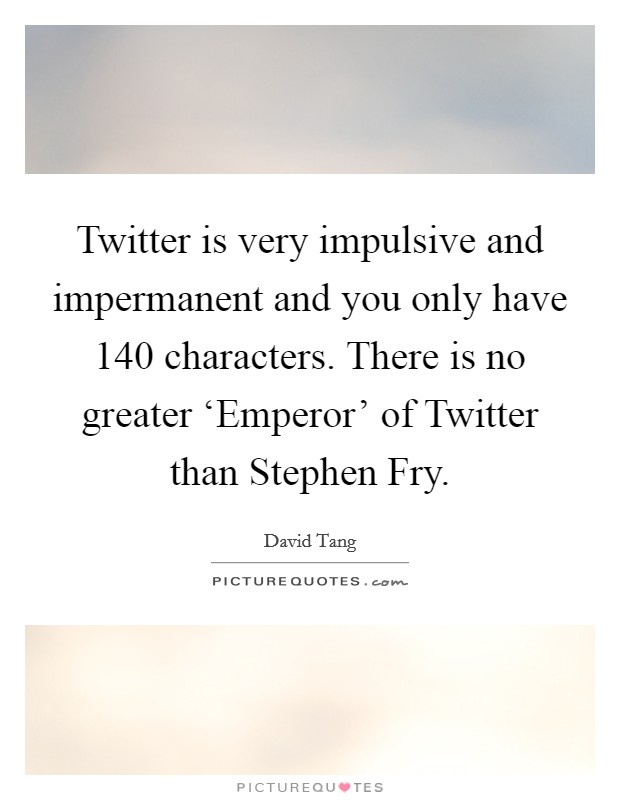 Twitter is very impulsive and impermanent and you only have 140 characters. There is no greater ‘Emperor' of Twitter than Stephen Fry Picture Quote #1