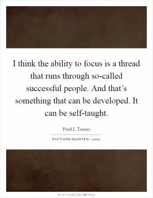 I think the ability to focus is a thread that runs through so-called successful people. And that’s something that can be developed. It can be self-taught Picture Quote #1