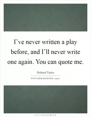 I’ve never written a play before, and I’ll never write one again. You can quote me Picture Quote #1