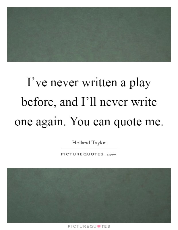 I've never written a play before, and I'll never write one again. You can quote me Picture Quote #1