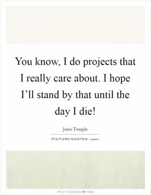 You know, I do projects that I really care about. I hope I’ll stand by that until the day I die! Picture Quote #1