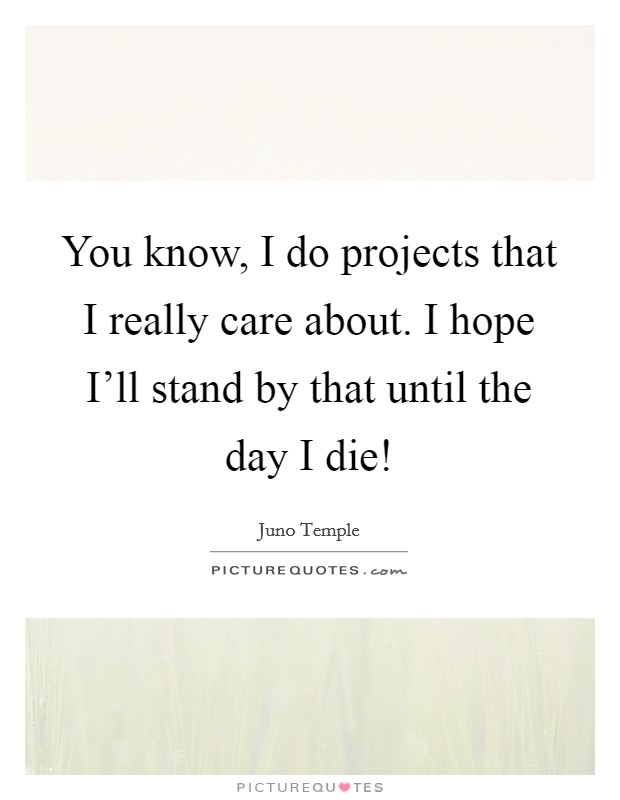 You know, I do projects that I really care about. I hope I'll stand by that until the day I die! Picture Quote #1