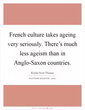 French culture takes ageing very seriously. There’s much less ageism than in Anglo-Saxon countries Picture Quote #1