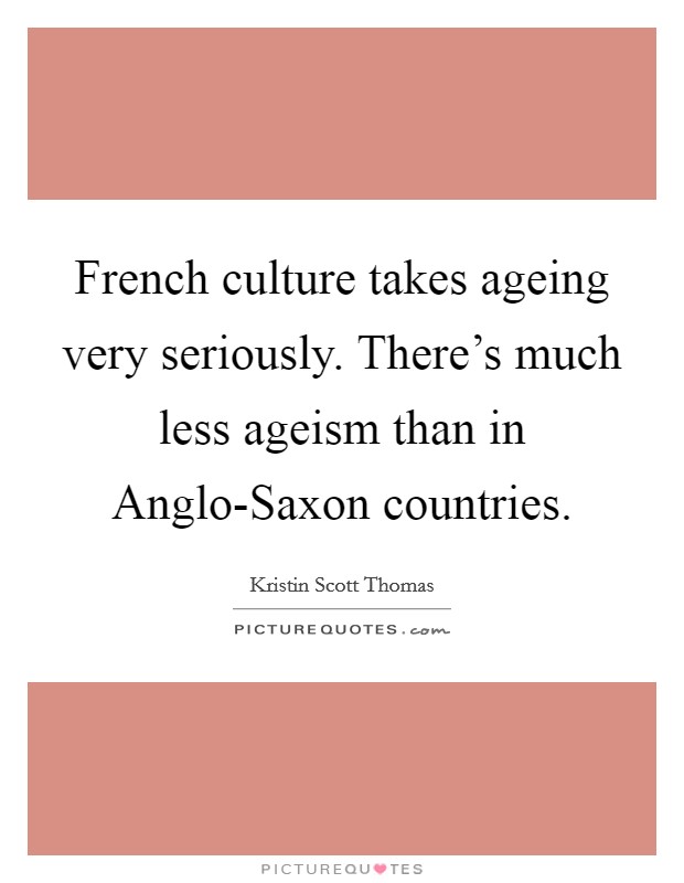 French culture takes ageing very seriously. There's much less ageism than in Anglo-Saxon countries Picture Quote #1
