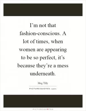 I’m not that fashion-conscious. A lot of times, when women are appearing to be so perfect, it’s because they’re a mess underneath Picture Quote #1