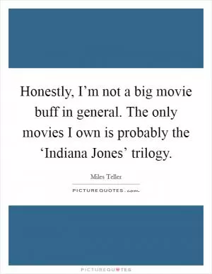 Honestly, I’m not a big movie buff in general. The only movies I own is probably the ‘Indiana Jones’ trilogy Picture Quote #1