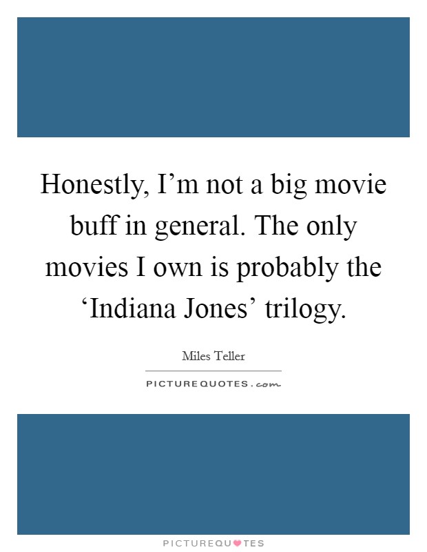 Honestly, I'm not a big movie buff in general. The only movies I own is probably the ‘Indiana Jones' trilogy Picture Quote #1