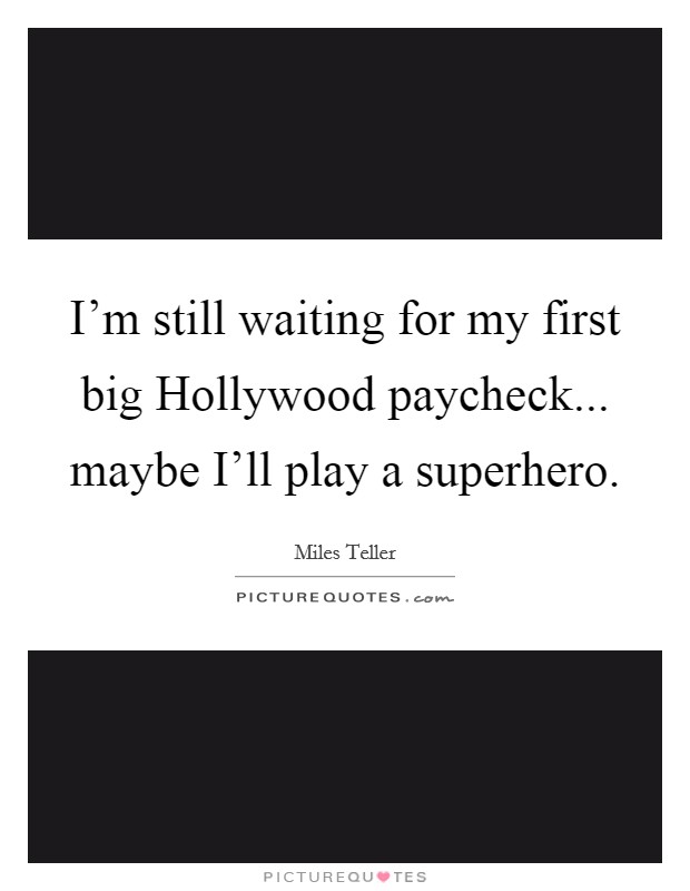 I'm still waiting for my first big Hollywood paycheck... maybe I'll play a superhero Picture Quote #1