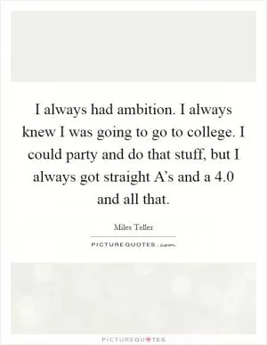 I always had ambition. I always knew I was going to go to college. I could party and do that stuff, but I always got straight A’s and a 4.0 and all that Picture Quote #1