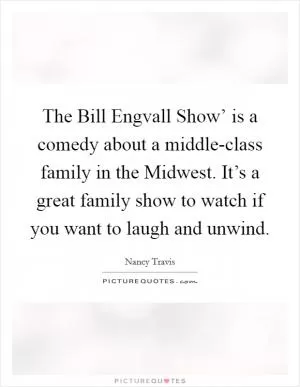 The Bill Engvall Show’ is a comedy about a middle-class family in the Midwest. It’s a great family show to watch if you want to laugh and unwind Picture Quote #1