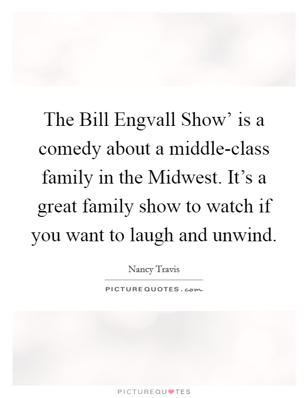 The Bill Engvall Show' is a comedy about a middle-class family in the Midwest. It's a great family show to watch if you want to laugh and unwind Picture Quote #1
