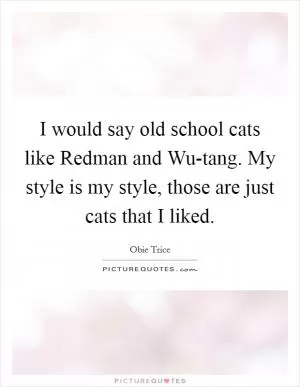 I would say old school cats like Redman and Wu-tang. My style is my style, those are just cats that I liked Picture Quote #1