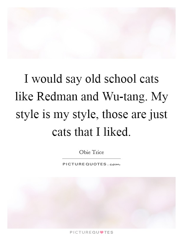 I would say old school cats like Redman and Wu-tang. My style is my style, those are just cats that I liked Picture Quote #1