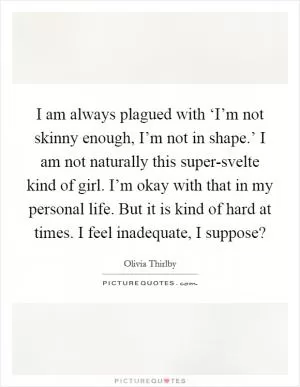I am always plagued with ‘I’m not skinny enough, I’m not in shape.’ I am not naturally this super-svelte kind of girl. I’m okay with that in my personal life. But it is kind of hard at times. I feel inadequate, I suppose? Picture Quote #1