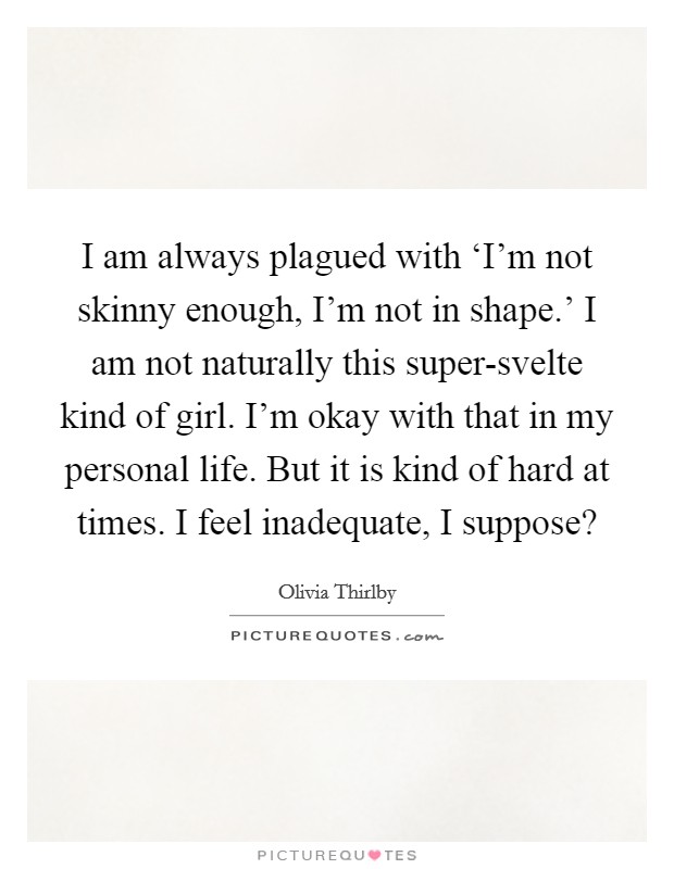 I am always plagued with ‘I'm not skinny enough, I'm not in shape.' I am not naturally this super-svelte kind of girl. I'm okay with that in my personal life. But it is kind of hard at times. I feel inadequate, I suppose? Picture Quote #1