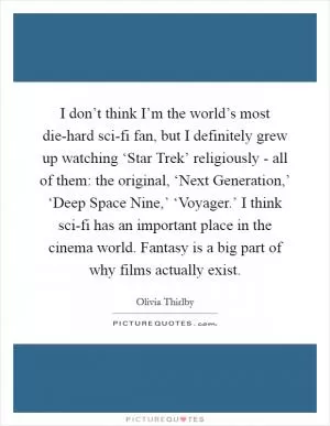 I don’t think I’m the world’s most die-hard sci-fi fan, but I definitely grew up watching ‘Star Trek’ religiously - all of them: the original, ‘Next Generation,’ ‘Deep Space Nine,’ ‘Voyager.’ I think sci-fi has an important place in the cinema world. Fantasy is a big part of why films actually exist Picture Quote #1