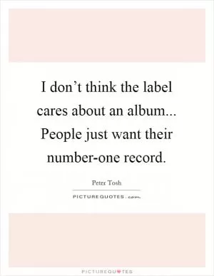 I don’t think the label cares about an album... People just want their number-one record Picture Quote #1
