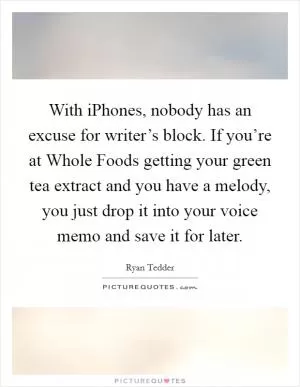 With iPhones, nobody has an excuse for writer’s block. If you’re at Whole Foods getting your green tea extract and you have a melody, you just drop it into your voice memo and save it for later Picture Quote #1