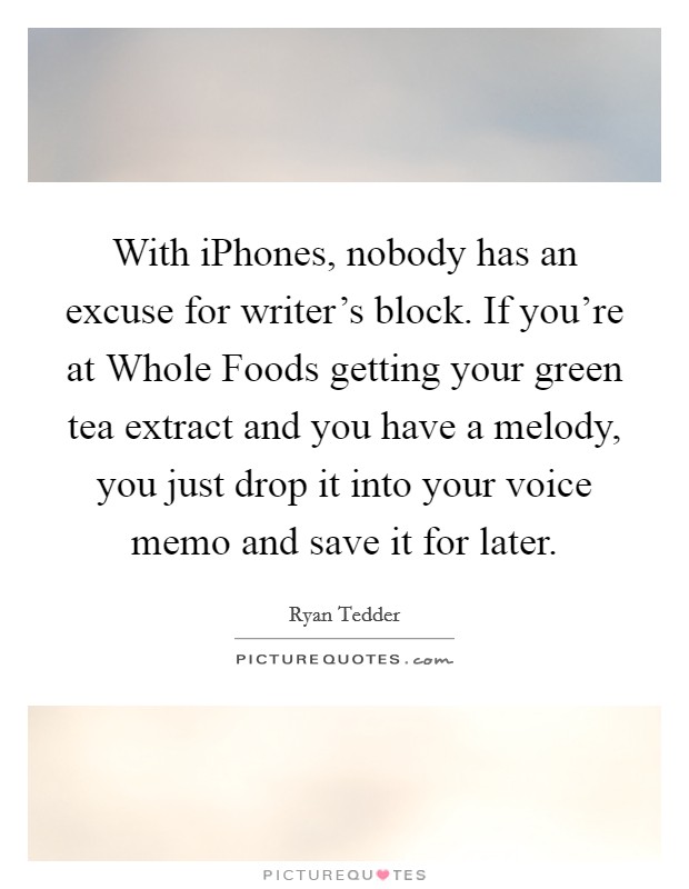 With iPhones, nobody has an excuse for writer's block. If you're at Whole Foods getting your green tea extract and you have a melody, you just drop it into your voice memo and save it for later Picture Quote #1
