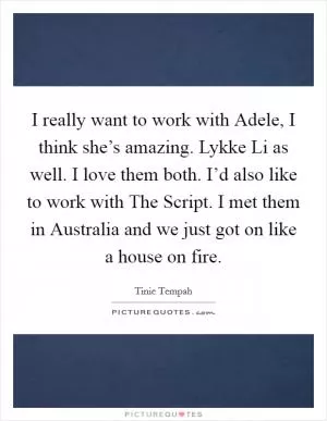 I really want to work with Adele, I think she’s amazing. Lykke Li as well. I love them both. I’d also like to work with The Script. I met them in Australia and we just got on like a house on fire Picture Quote #1