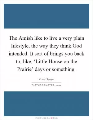The Amish like to live a very plain lifestyle, the way they think God intended. It sort of brings you back to, like, ‘Little House on the Prairie’ days or something Picture Quote #1