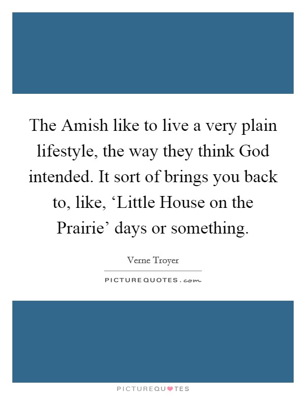 The Amish like to live a very plain lifestyle, the way they think God intended. It sort of brings you back to, like, ‘Little House on the Prairie' days or something Picture Quote #1