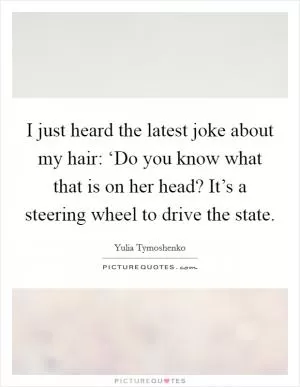 I just heard the latest joke about my hair: ‘Do you know what that is on her head? It’s a steering wheel to drive the state Picture Quote #1