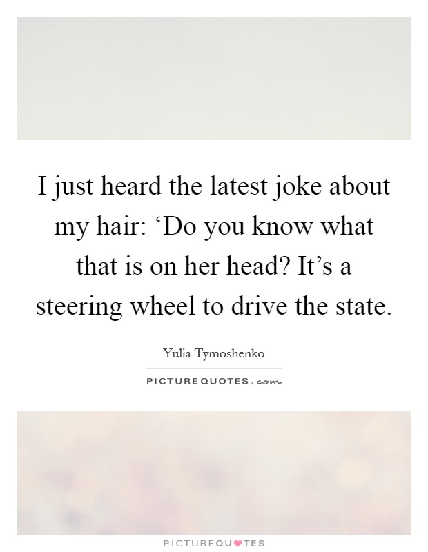 I just heard the latest joke about my hair: ‘Do you know what that is on her head? It's a steering wheel to drive the state Picture Quote #1