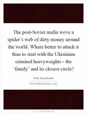 The post-Soviet mafia wove a spider’s web of dirty money around the world. Where better to attack it than to start with the Ukrainian criminal heavyweights - the ‘family’ and its closest circle? Picture Quote #1