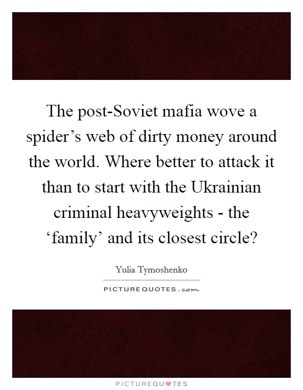 The post-Soviet mafia wove a spider's web of dirty money around the world. Where better to attack it than to start with the Ukrainian criminal heavyweights - the ‘family' and its closest circle? Picture Quote #1