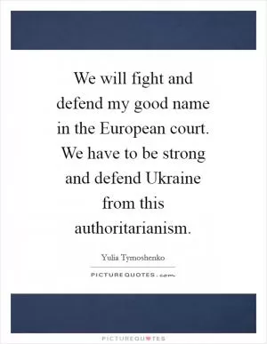 We will fight and defend my good name in the European court. We have to be strong and defend Ukraine from this authoritarianism Picture Quote #1