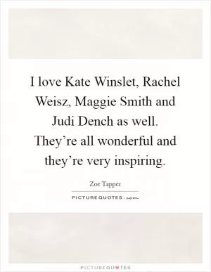 I love Kate Winslet, Rachel Weisz, Maggie Smith and Judi Dench as well. They’re all wonderful and they’re very inspiring Picture Quote #1