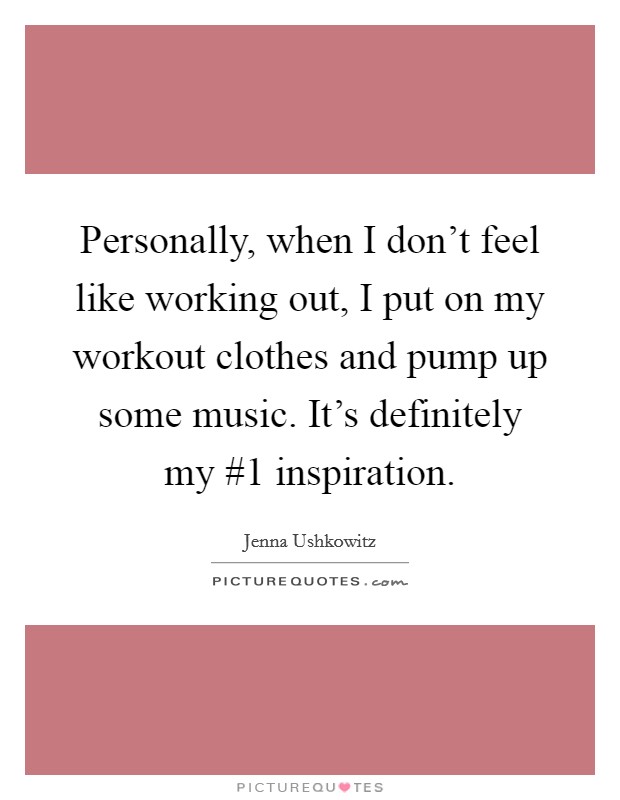 Personally, when I don't feel like working out, I put on my workout clothes and pump up some music. It's definitely my #1 inspiration Picture Quote #1