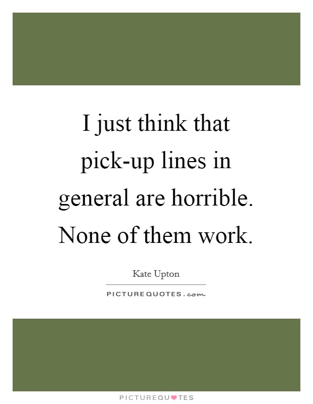 I just think that pick-up lines in general are horrible. None of them work Picture Quote #1