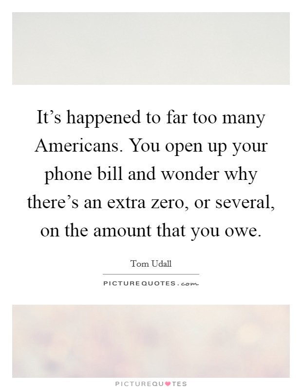 It's happened to far too many Americans. You open up your phone bill and wonder why there's an extra zero, or several, on the amount that you owe Picture Quote #1