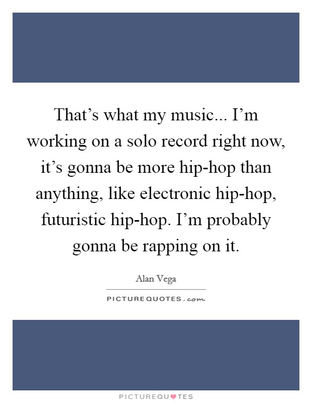 That's what my music... I'm working on a solo record right now, it's gonna be more hip-hop than anything, like electronic hip-hop, futuristic hip-hop. I'm probably gonna be rapping on it Picture Quote #1