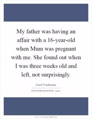 My father was having an affair with a 16-year-old when Mum was pregnant with me. She found out when I was three weeks old and left, not surprisingly Picture Quote #1
