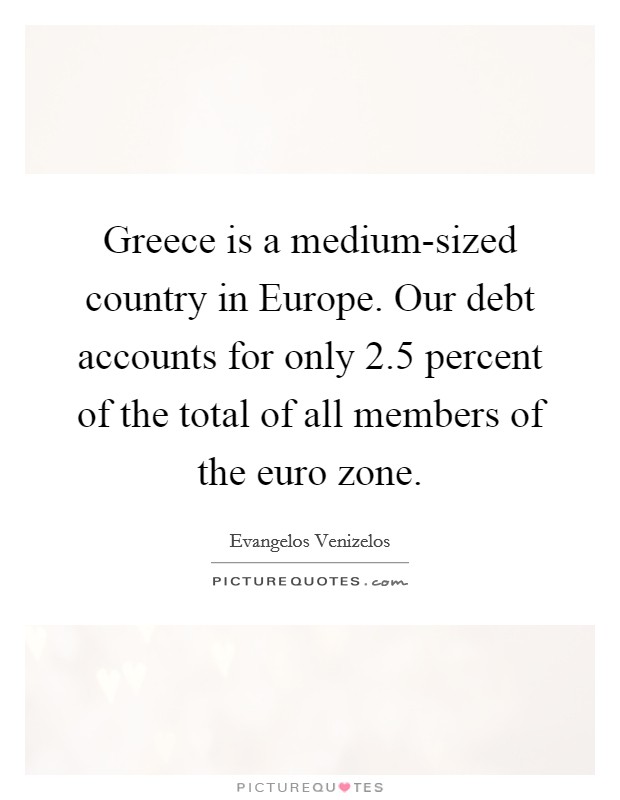 Greece is a medium-sized country in Europe. Our debt accounts for only 2.5 percent of the total of all members of the euro zone Picture Quote #1