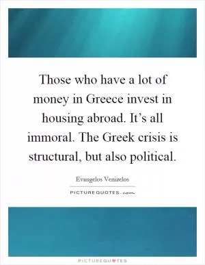 Those who have a lot of money in Greece invest in housing abroad. It’s all immoral. The Greek crisis is structural, but also political Picture Quote #1