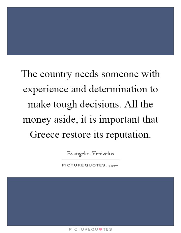 The country needs someone with experience and determination to make tough decisions. All the money aside, it is important that Greece restore its reputation Picture Quote #1